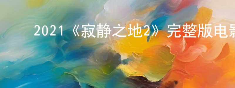 陈红喜发布2021《寂静之地2》完整版电影/在线观看/百度云-美剧天堂